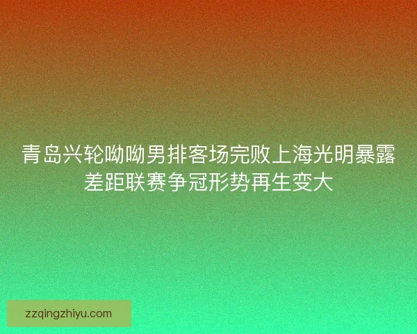 青岛兴轮呦呦男排客场完败上海光明暴露差距联赛争冠形势再生变大