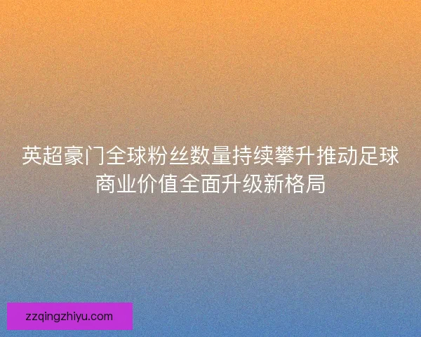 英超豪门全球粉丝数量持续攀升推动足球商业价值全面升级新格局