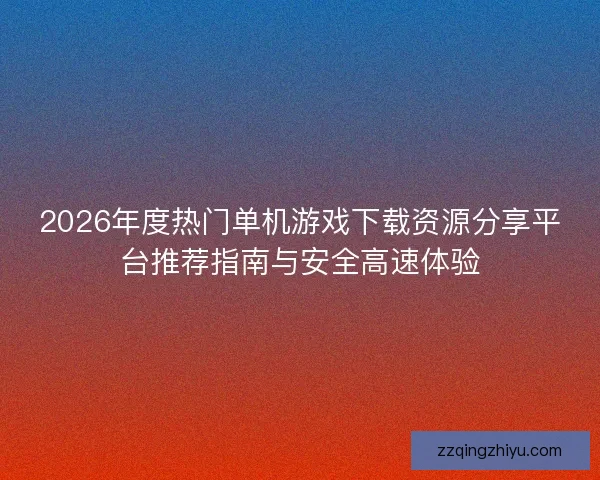 2026年度热门单机游戏下载资源分享平台推荐指南与安全高速体验