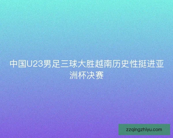 中国U23男足三球大胜越南历史性挺进亚洲杯决赛