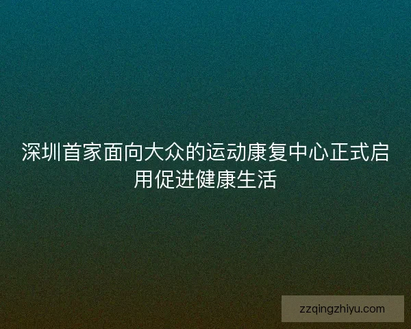 深圳首家面向大众的运动康复中心正式启用促进健康生活
