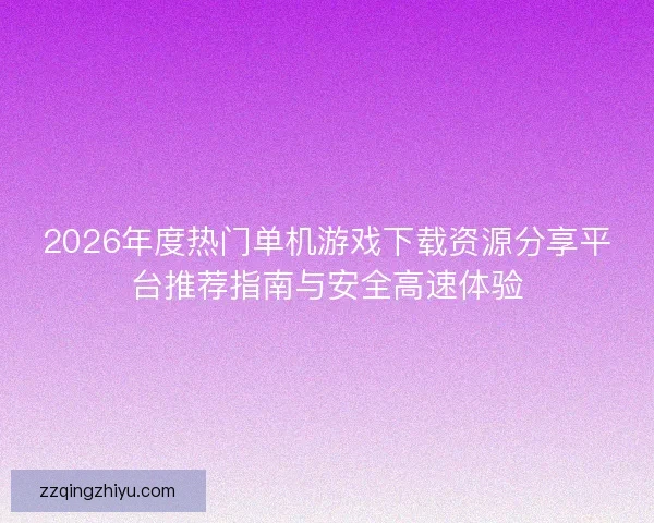2026年度热门单机游戏下载资源分享平台推荐指南与安全高速体验